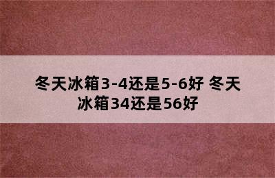 冬天冰箱3-4还是5-6好 冬天冰箱34还是56好